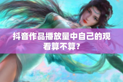 抖音作品播放量中自己的观看算不算? 抖音作品播放量中自己的观看算不算?