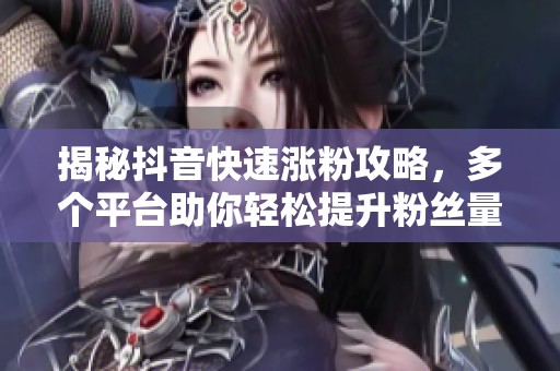 揭秘抖音快速涨粉攻略,多个平台助你轻松提升粉丝量 揭秘抖音快速涨粉攻略,多个平台助你轻松提升粉丝量