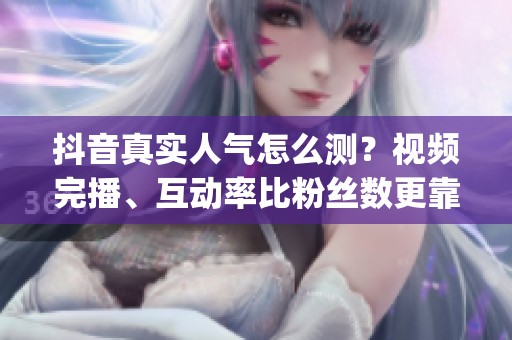 抖音真实人气怎么测？视频完播、互动率比粉丝数更靠谱_资讯