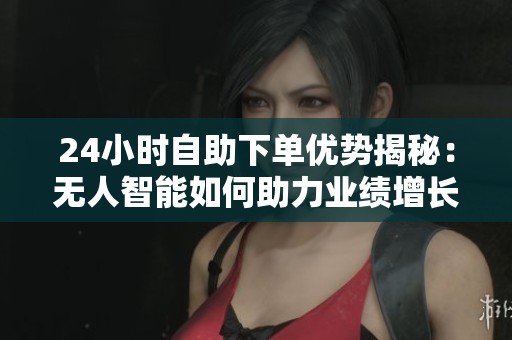 24小时自助下单优势揭秘：无人智能如何助力业绩增长与最低价告别