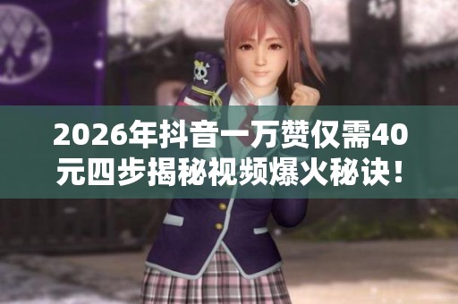 2026年抖音一万赞仅需40元四步揭秘视频爆火秘诀! 2026年抖音一万赞仅需40元四步揭秘视频爆火秘诀!