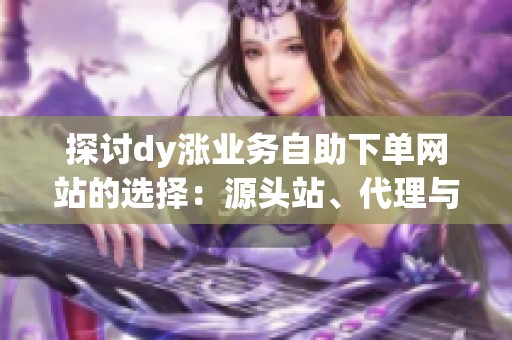探讨dy涨业务自助下单网站的选择:源头站、代理与协议刷的深度解析 探讨dy涨业务自助下单网站的选择:源头站、代理与协议刷的深度解析