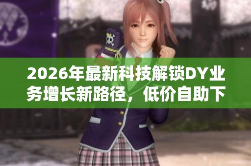 2026年最新科技解锁DY业务增长新路径,低价自助下单引爆流量飙升 2026年最新科技解锁DY业务增长新路径,低价自助下单引爆流量飙升