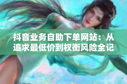 抖音业务自助下单网站:从追求最低价到权衡风险全记录 抖音业务自助下单网站:从追求最低价到权衡风险全记录