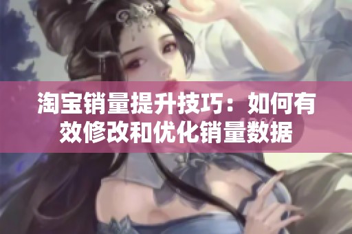 淘宝销量提升技巧:如何有效修改和优化销量数据 淘宝销量提升技巧:如何有效修改和优化销量数据