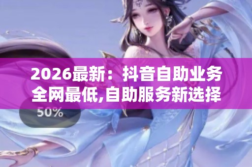 2026最新:抖音自助业务全网最低,自助服务新选择价格全网最低五 2026最新:抖音自助业务全网最低,自助服务新选择价格全网最低五