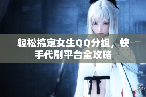 轻松搞定女生QQ分组，快手代刷平台全攻略