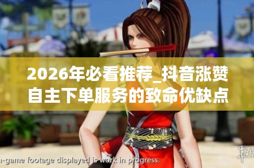 2026年必看推荐_抖音涨赞自主下单服务的致命优缺点_哪个品牌更