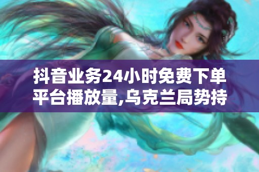 抖音业务24小时免费下单平台播放量,乌克兰局势持续紧张国际社会 抖音业务24小时免费下单平台播放量,乌克兰局势持续紧张国际社会