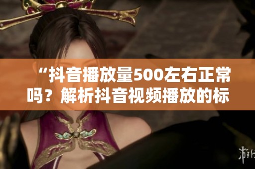 “抖音播放量500左右正常吗？解析抖音视频播放的标准”