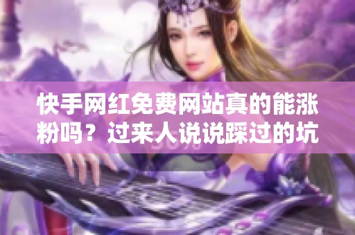 快手网红免费网站真的能涨粉吗?过来人说说踩过的坑 快手网红免费网站真的能涨粉吗?过来人说说踩过的坑