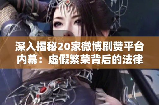 深入揭秘20家微博刷赞平台内幕：虚假繁荣背后的法律风险与账号封禁隐患