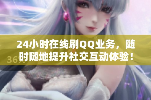 24小时在线刷QQ业务，随时随地提升社交互动体验！