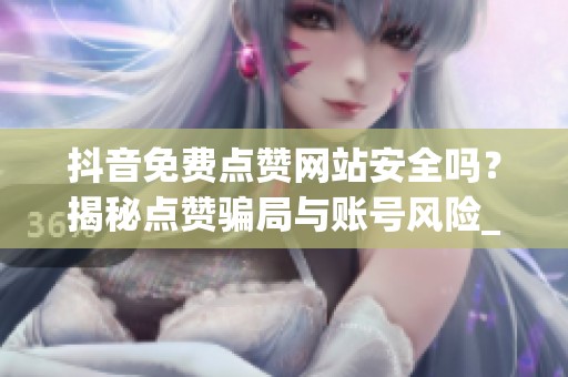 抖音免费点赞网站安全吗?揭秘点赞骗局与账号风险_资讯 抖音免费点赞网站安全吗?揭秘点赞骗局与账号风险_资讯