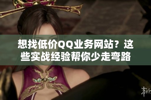 想找低价QQ业务网站?这些实战经验帮你少走弯路 想找低价QQ业务网站?这些实战经验帮你少走弯路