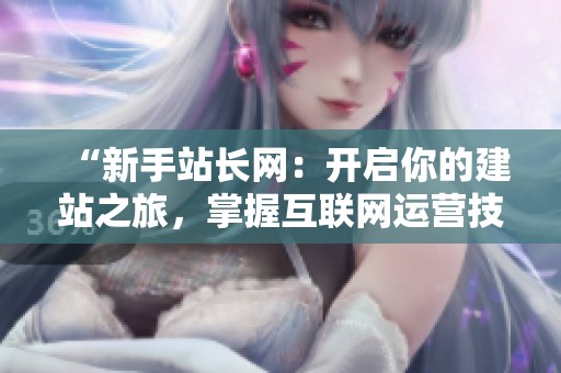 “新手站长网：开启你的建站之旅，掌握互联网运营技巧”