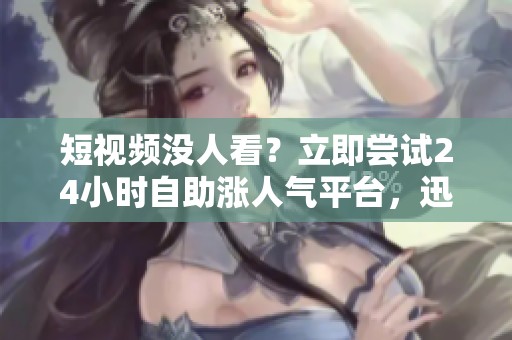 短视频没人看?立即尝试24小时自助涨人气平台,迅速提升点赞与评论 短视频没人看?立即尝试24小时自助涨人气平台,迅速提升点赞与评论
