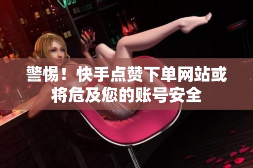 警惕!快手点赞下单网站或将危及您的账号安全 警惕!快手点赞下单网站或将危及您的账号安全