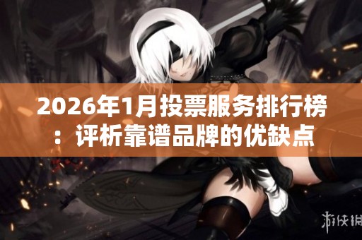 2026年1月投票服务排行榜:评析靠谱品牌的优缺点 2026年1月投票服务排行榜:评析靠谱品牌的优缺点