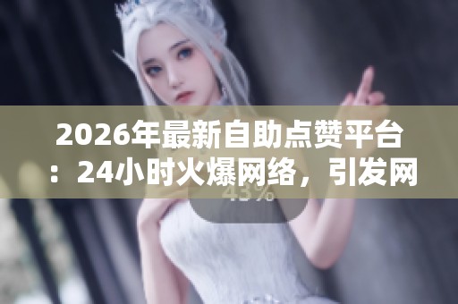 2026年最新自助点赞平台:24小时火爆网络,引发网友热议的新型社交互动 2026年最新自助点赞平台:24小时火爆网络,引发网友热议的新型社交互动