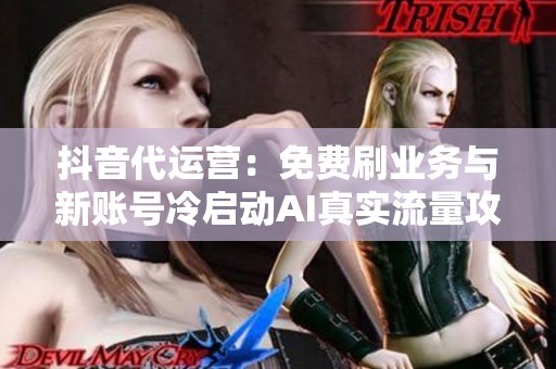 抖音代运营:免费刷业务与新账号冷启动AI真实流量攻略 抖音代运营:免费刷业务与新账号冷启动AI真实流量攻略