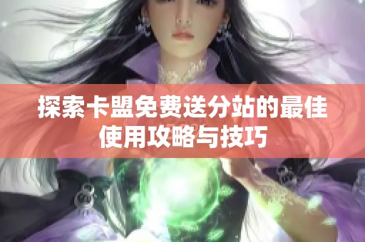探索卡盟免费送分站的最佳使用攻略与技巧 探索卡盟免费送分站的最佳使用攻略与技巧