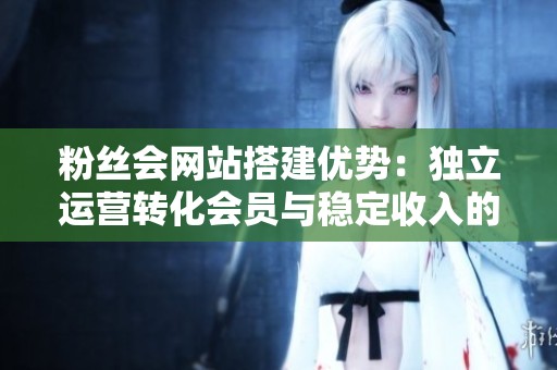 粉丝会网站搭建优势:独立运营转化会员与稳定收入的创新路径 粉丝会网站搭建优势:独立运营转化会员与稳定收入的创新路径