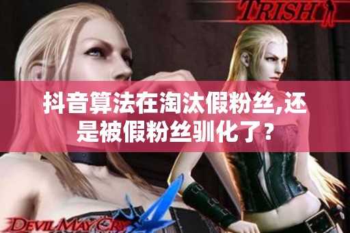抖音算法在淘汰假粉丝,还是被假粉丝驯化了? 抖音算法在淘汰假粉丝,还是被假粉丝驯化了?
