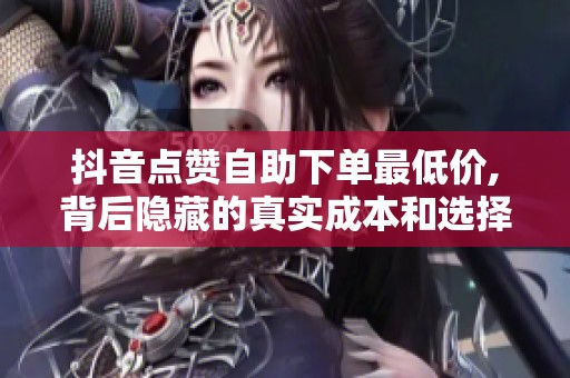 抖音点赞自助下单最低价,背后隐藏的真实成本和选择逻辑 抖音点赞自助下单最低价,背后隐藏的真实成本和选择逻辑