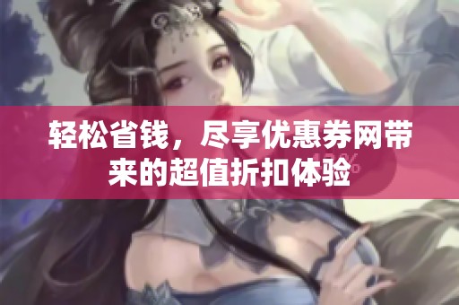 轻松省钱,尽享优惠券网带来的超值折扣体验 轻松省钱,尽享优惠券网带来的超值折扣体验
