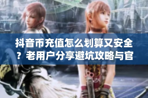 抖音币充值怎么划算又安全?老用户分享避坑攻略与官方窍门_资讯 抖音币充值怎么划算又安全?老用户分享避坑攻略与官方窍门_资讯