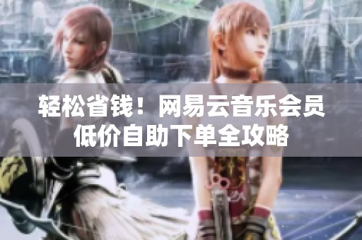 轻松省钱!网易云音乐会员低价自助下单全攻略 轻松省钱!网易云音乐会员低价自助下单全攻略