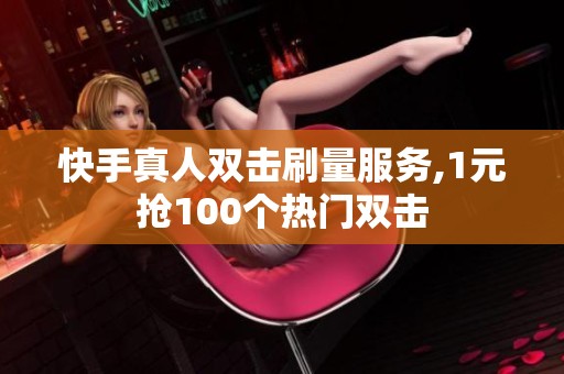 快手真人双击刷量服务,1元抢100个热门双击 快手真人双击刷量服务,1元抢100个热门双击