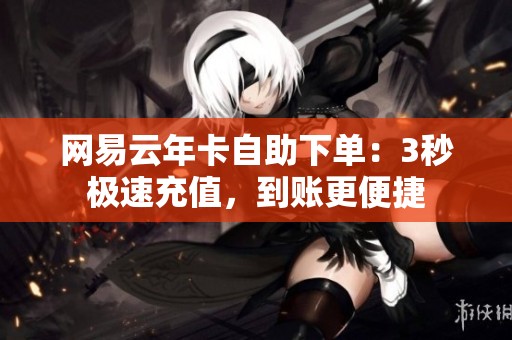 网易云年卡自助下单:3秒极速充值,到账更便捷 网易云年卡自助下单:3秒极速充值,到账更便捷
