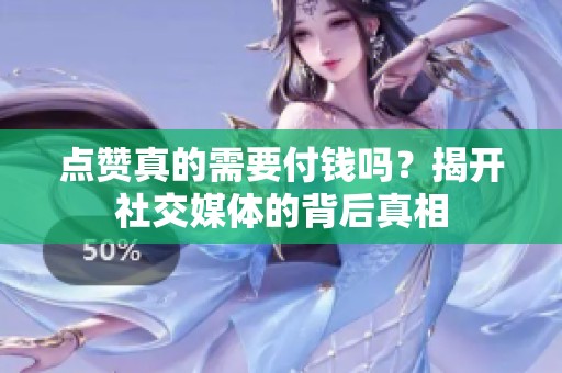 点赞真的需要付钱吗?揭开社交媒体的背后真相 点赞真的需要付钱吗?揭开社交媒体的背后真相