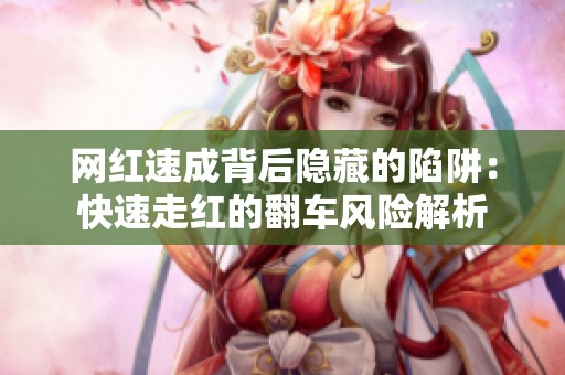 网红速成背后隐藏的陷阱:快速走红的翻车风险解析 网红速成背后隐藏的陷阱:快速走红的翻车风险解析