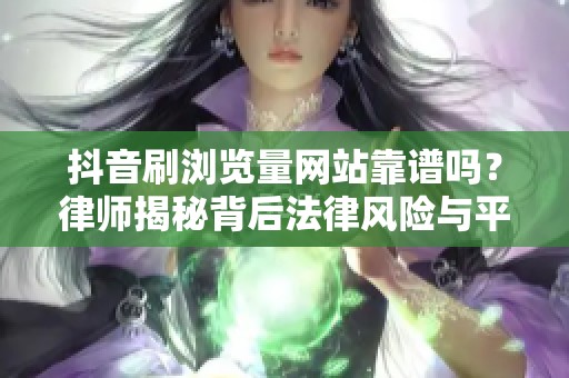 抖音刷浏览量网站靠谱吗?律师揭秘背后法律风险与平台检测机制 抖音刷浏览量网站靠谱吗?律师揭秘背后法律风险与平台检测机制