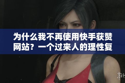 为什么我不再使用快手获赞网站?一个过来人的理性复盘与替代方案 为什么我不再使用快手获赞网站?一个过来人的理性复盘与替代方案