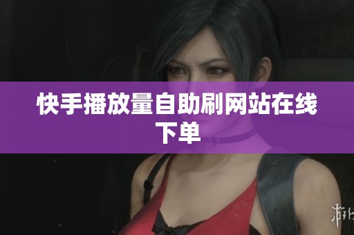 快手播放量自助刷网站在线下单 快手播放量自助刷网站在线下单