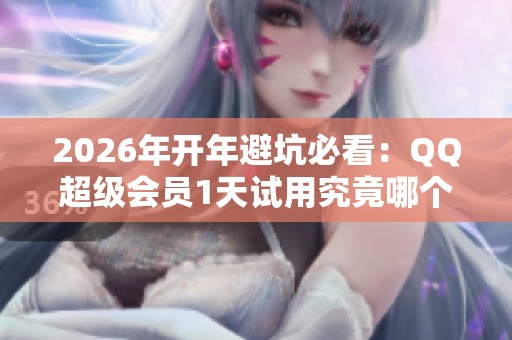 2026年开年避坑必看：QQ超级会员1天试用究竟哪个更划算？