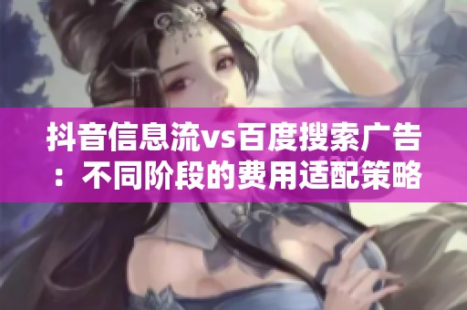 抖音信息流vs百度搜索广告：不同阶段的费用适配策略