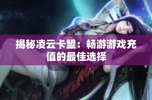 揭秘凌云卡盟:畅游游戏充值的最佳选择 揭秘凌云卡盟:畅游游戏充值的最佳选择