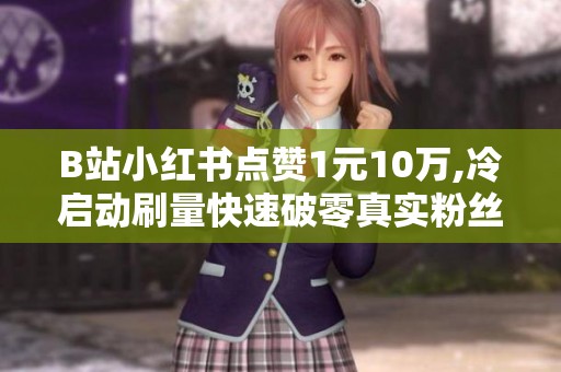 B站小红书点赞1元10万,冷启动刷量快速破零真实粉丝成本 B站小红书点赞1元10万,冷启动刷量快速破零真实粉丝成本