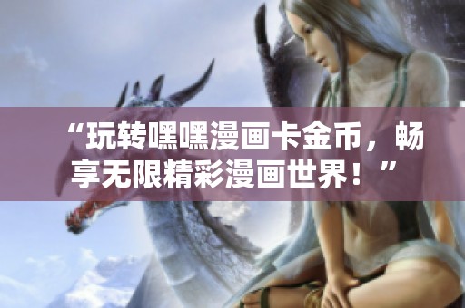 “玩转嘿嘿漫画卡金币,畅享无限精彩漫画世界!” “玩转嘿嘿漫画卡金币,畅享无限精彩漫画世界!”