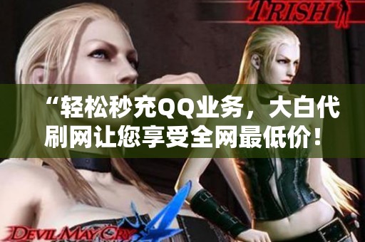 “轻松秒充QQ业务,大白代刷网让您享受全网最低价!” “轻松秒充QQ业务,大白代刷网让您享受全网最低价!”