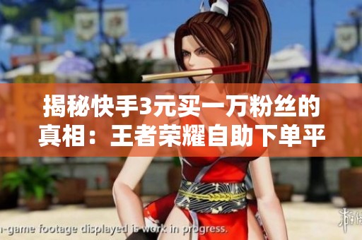 揭秘快手3元买一万粉丝的真相：王者荣耀自助下单平台曝光