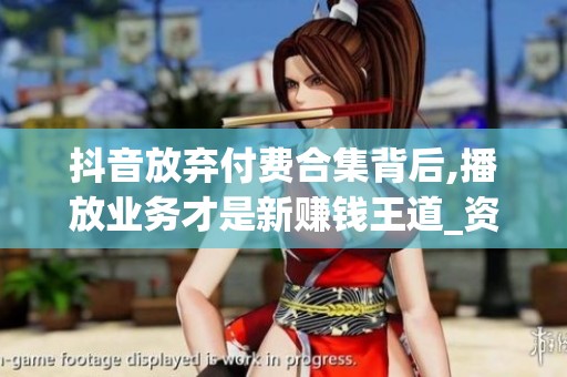 抖音放弃付费合集背后,播放业务才是新赚钱王道_资讯 抖音放弃付费合集背后,播放业务才是新赚钱王道_资讯