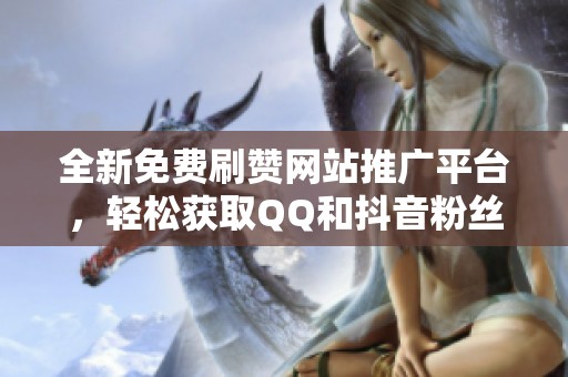 全新免费刷赞网站推广平台，轻松获取QQ和抖音粉丝福利