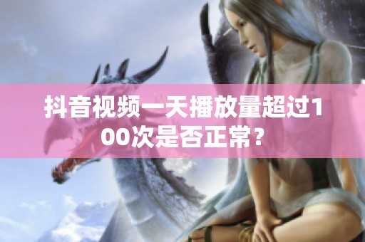 抖音视频一天播放量超过100次是否正常? 抖音视频一天播放量超过100次是否正常?