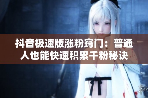 抖音极速版涨粉窍门:普通人也能快速积累千粉秘诀 抖音极速版涨粉窍门:普通人也能快速积累千粉秘诀